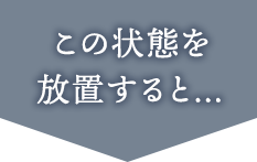この状態を放置すると…