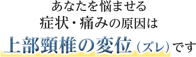 あなたを悩ませる症状・痛みの原因は上部頸椎の変位(ズレ)です