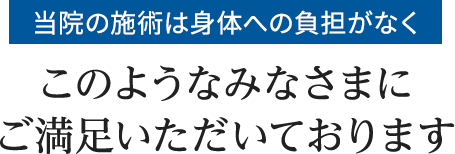 当院の施術は身体への負担がなく、このようなみなさまにご満足いただいております