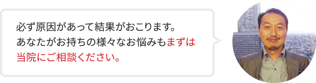 必ず原因があって結果がおこります。あなたがお持ちの様々なお悩みもまずは当院にご相談ください。