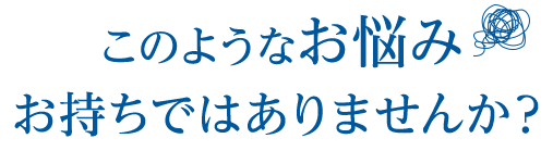 このようなお悩み、お持ちではありませんか